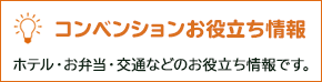 コンベンションお役立ち情報 ホテル・お弁当・交通などのお役立ち情報です。