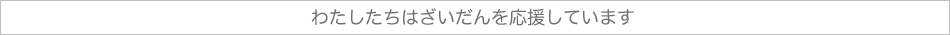 わたしたちはざいだんを応援しています